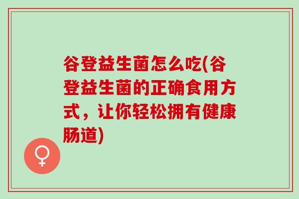 谷登益生菌怎么吃(谷登益生菌的正确食用方式，让你轻松拥有健康肠道)