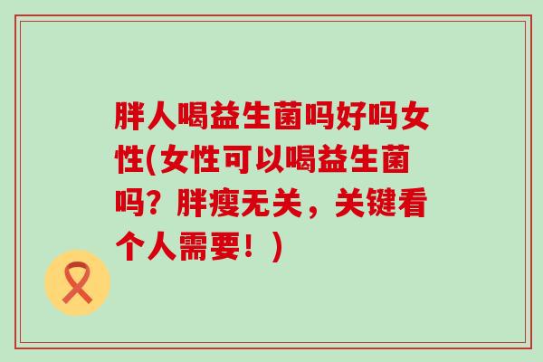 胖人喝益生菌吗好吗女性(女性可以喝益生菌吗？胖瘦无关，关键看个人需要！)
