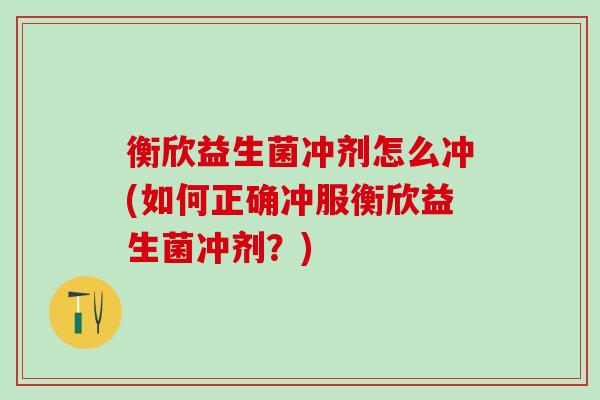 衡欣益生菌冲剂怎么冲(如何正确冲服衡欣益生菌冲剂？)