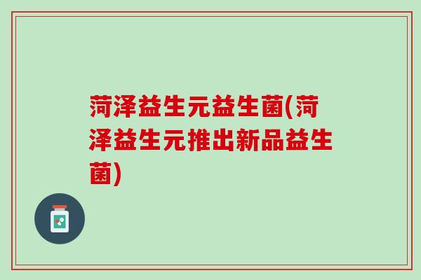 菏泽益生元益生菌(菏泽益生元推出新品益生菌)