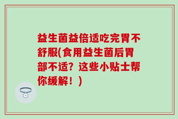 益生菌益倍适吃完胃不舒服(食用益生菌后胃部不适？这些小贴士帮你缓解！)