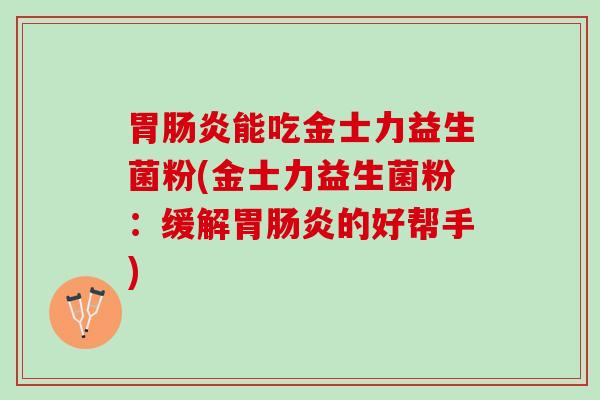 胃肠炎能吃金士力益生菌粉(金士力益生菌粉：缓解胃肠炎的好帮手)