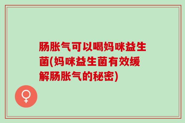 肠胀气可以喝妈咪益生菌(妈咪益生菌有效缓解肠胀气的秘密)