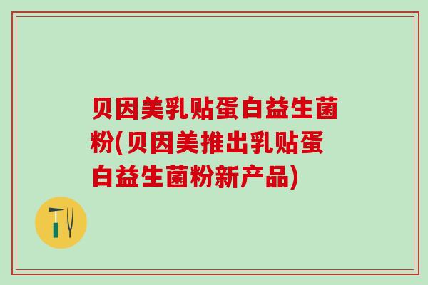 贝因美乳贴蛋白益生菌粉(贝因美推出乳贴蛋白益生菌粉新产品)