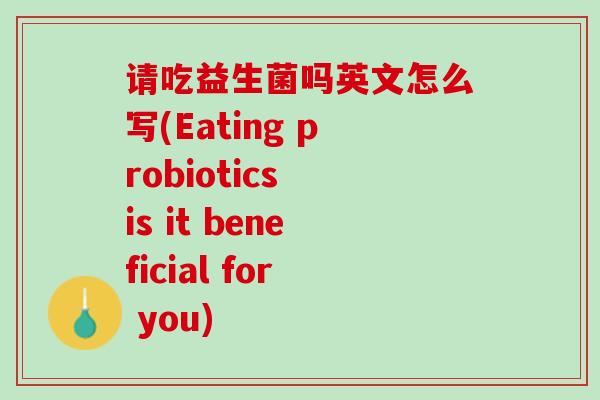 请吃益生菌吗英文怎么写(Eating probiotics is it beneficial for you)