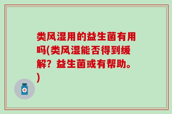 类风湿用的益生菌有用吗(类风湿能否得到缓解？益生菌或有帮助。)