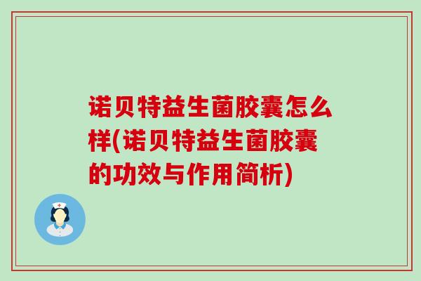 诺贝特益生菌胶囊怎么样(诺贝特益生菌胶囊的功效与作用简析)