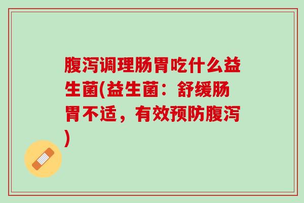 腹泻调理肠胃吃什么益生菌(益生菌：舒缓肠胃不适，有效预防腹泻)