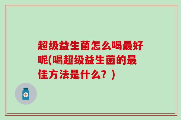 超级益生菌怎么喝最好呢(喝超级益生菌的最佳方法是什么？)