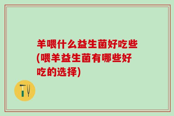 羊喂什么益生菌好吃些(喂羊益生菌有哪些好吃的选择)