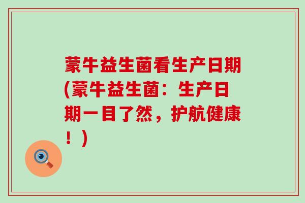 蒙牛益生菌看生产日期(蒙牛益生菌：生产日期一目了然，护航健康！)