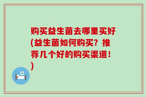 购买益生菌去哪里买好(益生菌如何购买？推荐几个好的购买渠道！)
