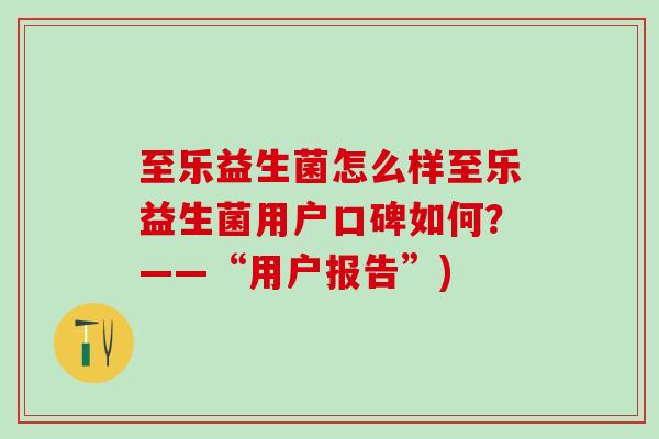 至乐益生菌怎么样至乐益生菌用户口碑如何？——“用户报告”)