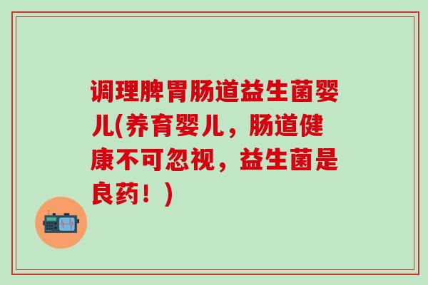 调理脾胃肠道益生菌婴儿(养育婴儿，肠道健康不可忽视，益生菌是良药！)