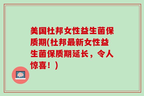 美国杜邦女性益生菌保质期(杜邦最新女性益生菌保质期延长，令人惊喜！)