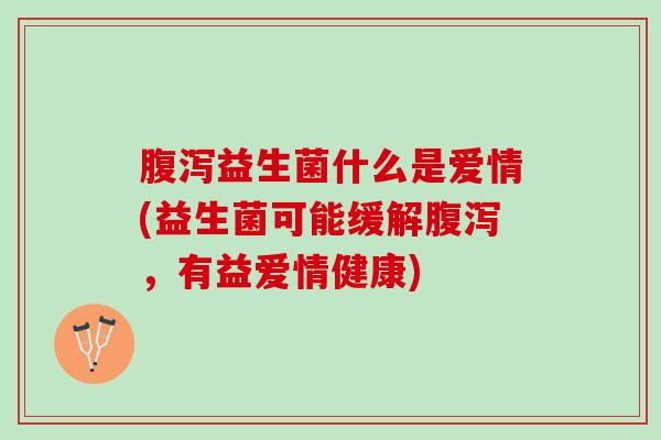 腹泻益生菌什么是爱情(益生菌可能缓解腹泻，有益爱情健康)