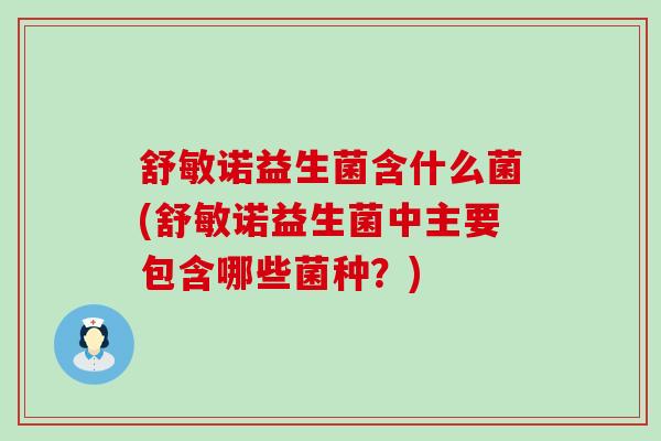 舒敏诺益生菌含什么菌(舒敏诺益生菌中主要包含哪些菌种？)