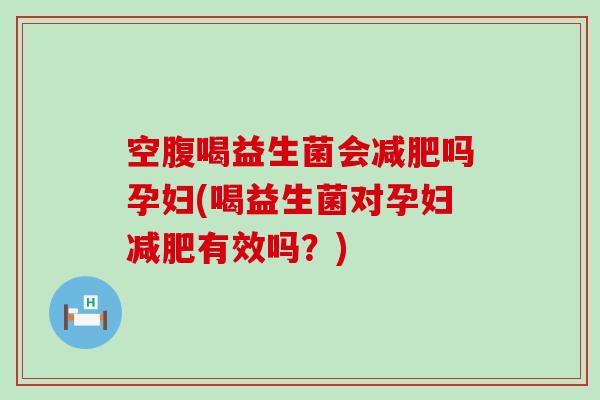 空腹喝益生菌会减肥吗孕妇(喝益生菌对孕妇减肥有效吗？)