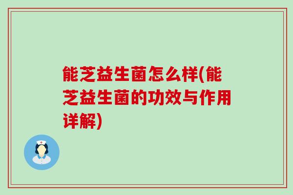 能芝益生菌怎么样(能芝益生菌的功效与作用详解)