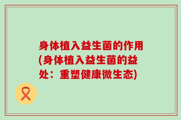 身体植入益生菌的作用(身体植入益生菌的益处：重塑健康微生态)