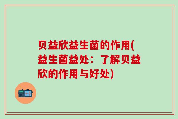 贝益欣益生菌的作用(益生菌益处：了解贝益欣的作用与好处)