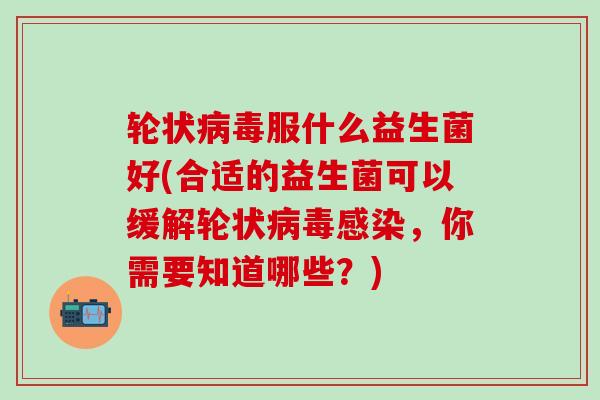 轮状病毒服什么益生菌好(合适的益生菌可以缓解轮状病毒感染，你需要知道哪些？)