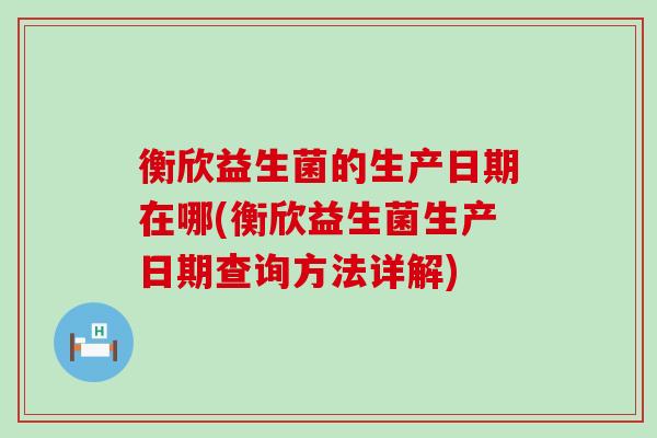 衡欣益生菌的生产日期在哪(衡欣益生菌生产日期查询方法详解)