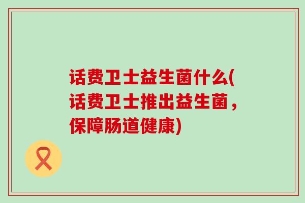 话费卫士益生菌什么(话费卫士推出益生菌，保障肠道健康)