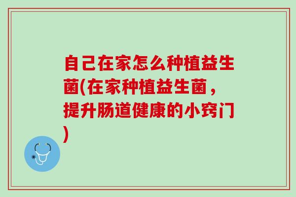 自己在家怎么种植益生菌(在家种植益生菌，提升肠道健康的小窍门)