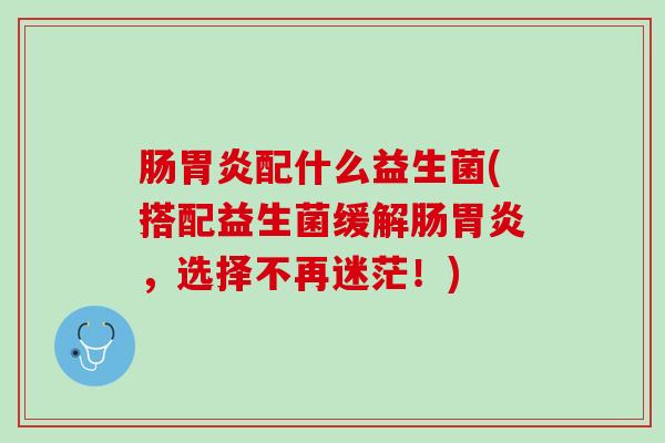 肠胃炎配什么益生菌(搭配益生菌缓解肠胃炎，选择不再迷茫！)