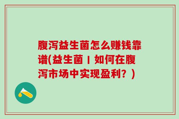 腹泻益生菌怎么赚钱靠谱(益生菌丨如何在腹泻市场中实现盈利？)