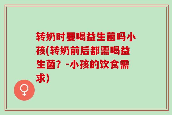 转奶时要喝益生菌吗小孩(转奶前后都需喝益生菌？-小孩的饮食需求)
