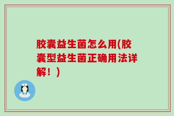 胶囊益生菌怎么用(胶囊型益生菌正确用法详解！)