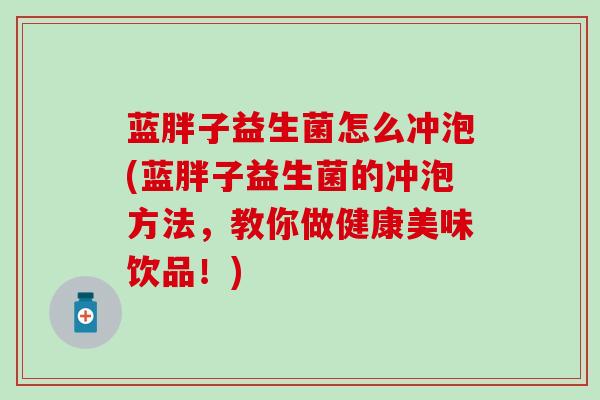 蓝胖子益生菌怎么冲泡(蓝胖子益生菌的冲泡方法,教你做健康美味饮品!) 蓝胖子益生菌怎么冲泡(蓝胖子益生菌的冲泡方法,教你做健康美味饮品!)