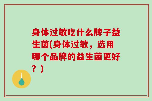 身体过敏吃什么牌子益生菌(身体过敏，选用哪个品牌的益生菌更好？)