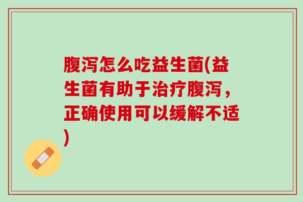 腹泻怎么吃益生菌(益生菌有助于治疗腹泻，正确使用可以缓解不适)