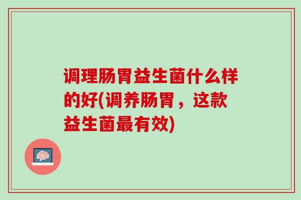 调理肠胃益生菌什么样的好(调养肠胃，这款益生菌最有效)