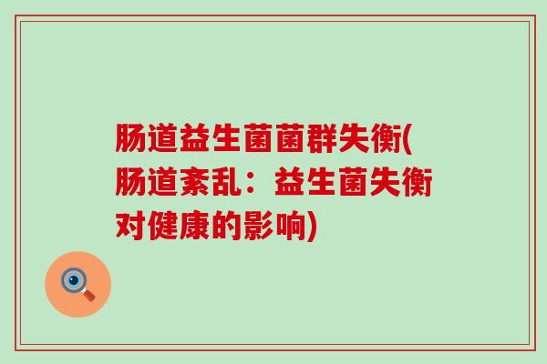肠道益生菌菌群失衡(肠道紊乱：益生菌失衡对健康的影响)