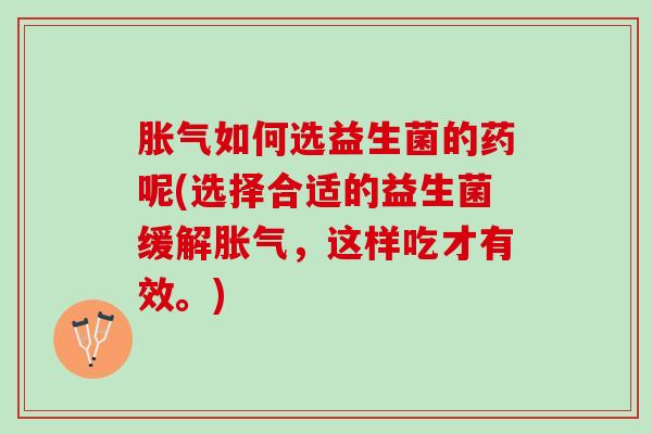 胀气如何选益生菌的药呢(选择合适的益生菌缓解胀气，这样吃才有效。)