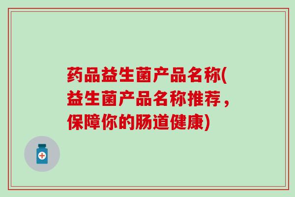 药品益生菌产品名称(益生菌产品名称推荐，保障你的肠道健康)
