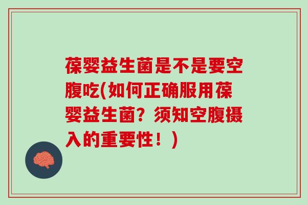 葆婴益生菌是不是要空腹吃(如何正确服用葆婴益生菌？须知空腹摄入的重要性！)