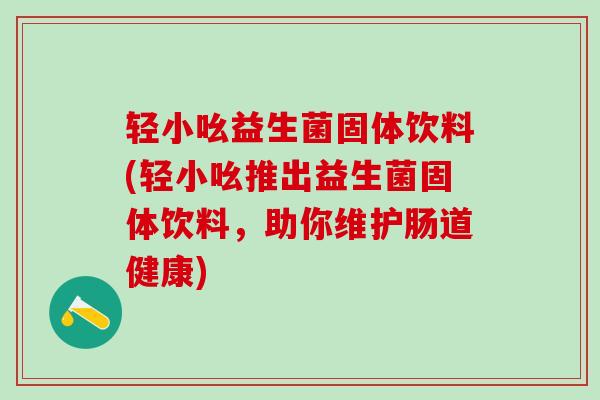轻小吆益生菌固体饮料(轻小吆推出益生菌固体饮料，助你维护肠道健康)