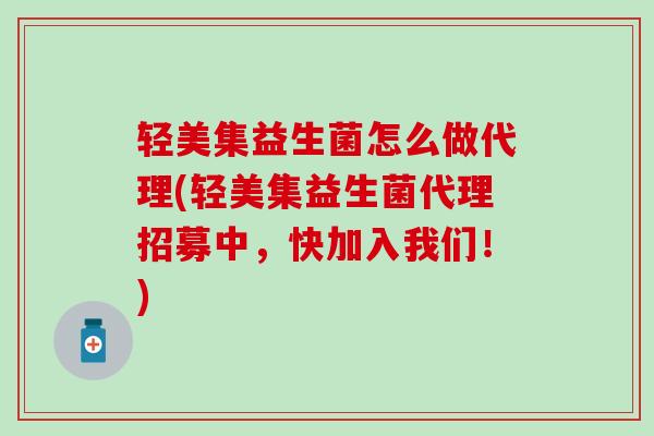 轻美集益生菌怎么做代理(轻美集益生菌代理招募中，快加入我们！)