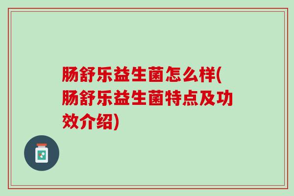 肠舒乐益生菌怎么样(肠舒乐益生菌特点及功效介绍)