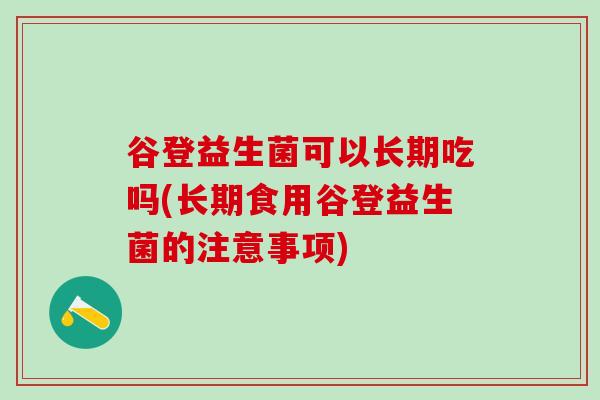 谷登益生菌可以长期吃吗(长期食用谷登益生菌的注意事项) 谷登益生菌可以长期吃吗(长期食用谷登益生菌的注意事项)
