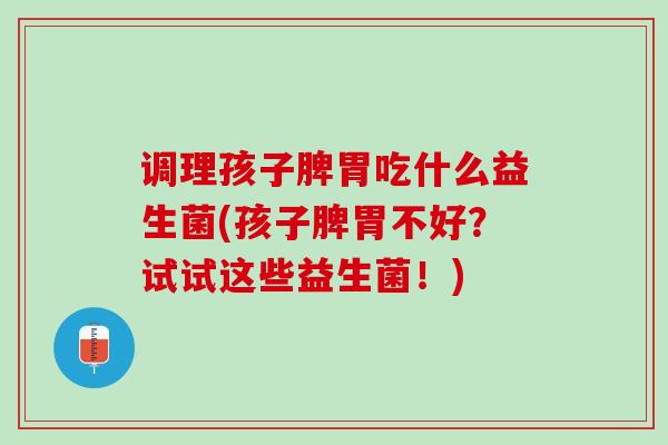 调理孩子脾胃吃什么益生菌(孩子脾胃不好？试试这些益生菌！)