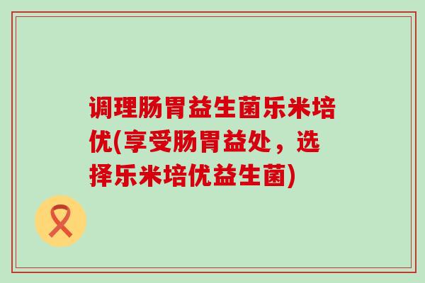 调理肠胃益生菌乐米培优(享受肠胃益处，选择乐米培优益生菌)
