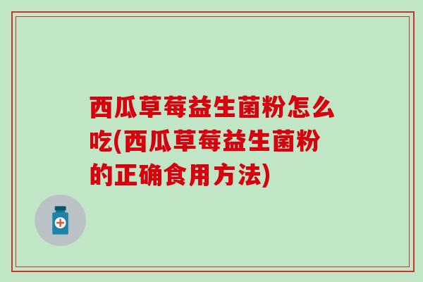 西瓜草莓益生菌粉怎么吃(西瓜草莓益生菌粉的正确食用方法)