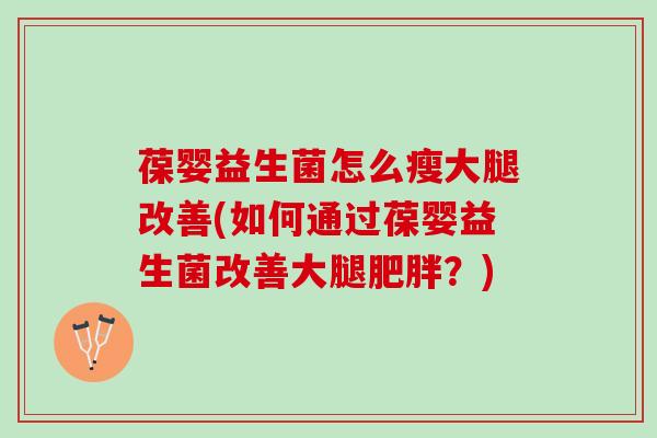 葆婴益生菌怎么瘦大腿改善(如何通过葆婴益生菌改善大腿肥胖？)