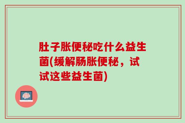 肚子胀便秘吃什么益生菌(缓解肠胀便秘，试试这些益生菌)